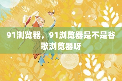 91浏览器，91浏览器是不是谷歌浏览器呀