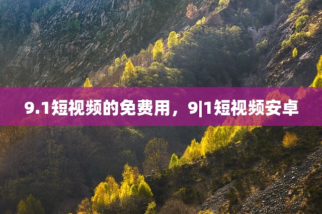 9.1短视频的免费用，9|1短视频安卓