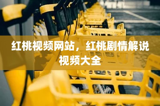 红桃视频网站，红桃剧情解说视频大全