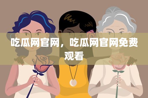 吃瓜网官网，吃瓜网官网免费观看