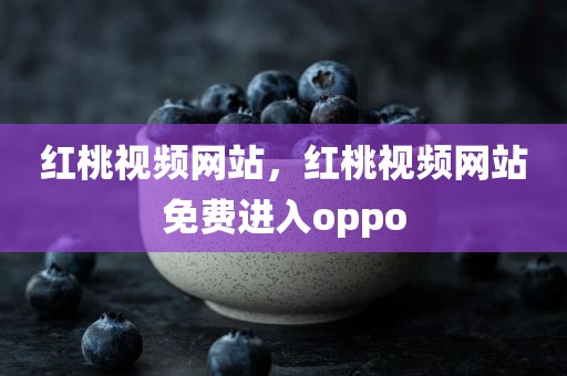 红桃视频网站，红桃视频网站免费进入oppo