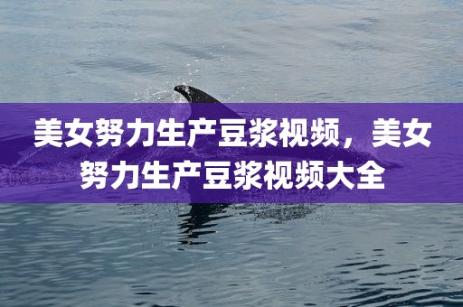美女努力生产豆浆视频，美女努力生产豆浆视频大全