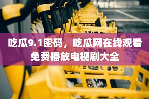吃瓜9.1密码，吃瓜网在线观看免费播放电视剧大全