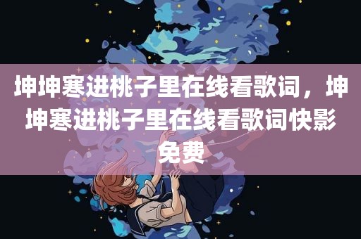 坤坤寒进桃子里在线看歌词，坤坤寒进桃子里在线看歌词快影免费