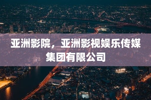 亚洲影院，亚洲影视娱乐传媒集团有限公司