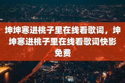 坤坤寒进桃子里在线看歌词，坤坤寒进桃子里在线看歌词快影免费