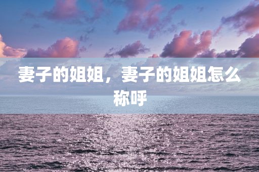 妻子的姐姐，妻子的姐姐怎么称呼