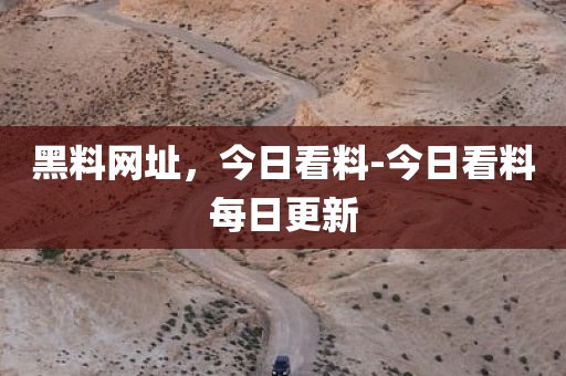 黑料网址，今日看料-今日看料每日更新