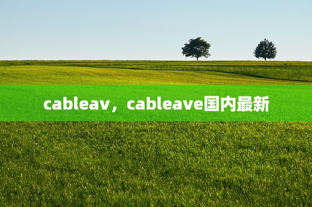 cableav，cableave国内最新