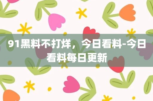 91黑料不打烊，今日看料-今日看料每日更新