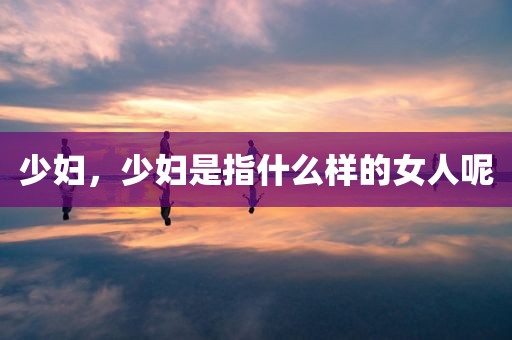 少妇，少妇是指什么样的女人呢