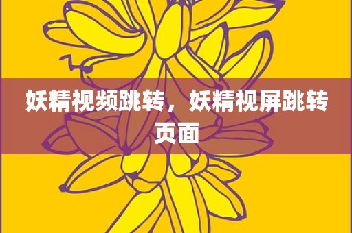 妖精视频跳转，妖精视屏跳转页面