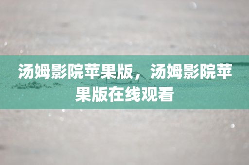 汤姆影院苹果版，汤姆影院苹果版在线观看