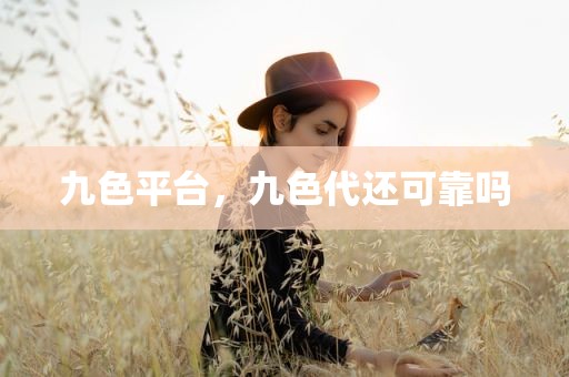 九色平台，九色代还可靠吗
