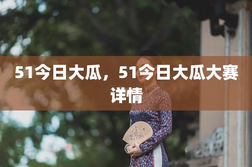 51今日大瓜，51今日大瓜大赛详情