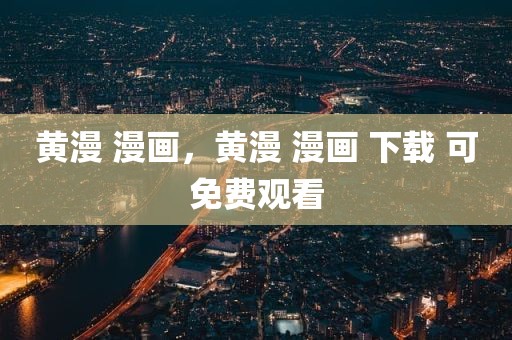黄漫 漫画，黄漫 漫画 下载 可免费观看