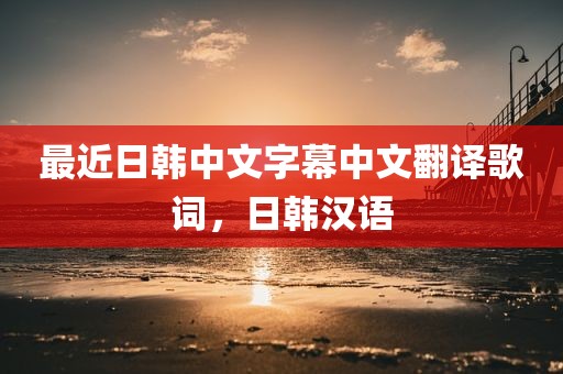 最近日韩中文字幕中文翻译歌词，日韩汉语