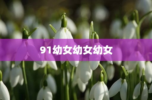 91幼女幼女幼女