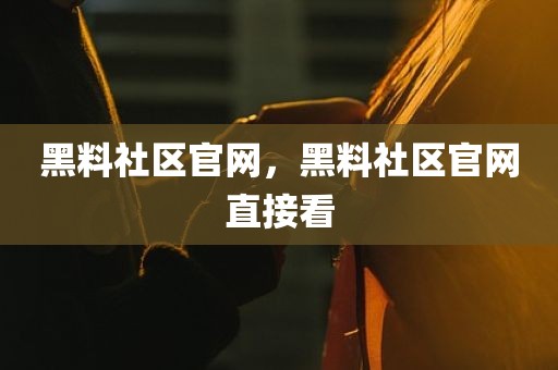 黑料社区官网，黑料社区官网直接看