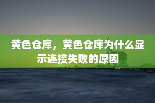 黄色仓库，黄色仓库为什么显示连接失败的原因