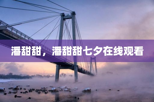 潘甜甜，潘甜甜七夕在线观看