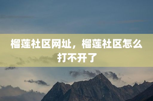 榴莲社区网址，榴莲社区怎么打不开了
