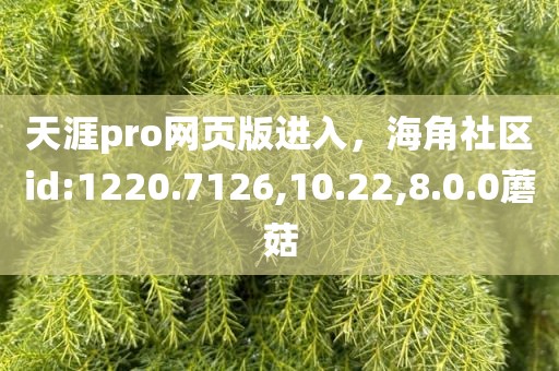 天涯pro网页版进入，海角社区id:1220.7126,10.22,8.0.0蘑菇