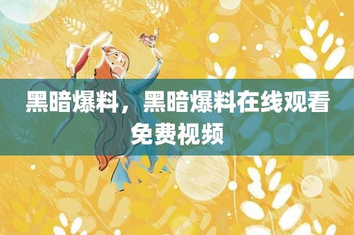 黑暗爆料，黑暗爆料在线观看免费视频
