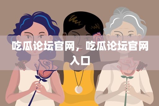 吃瓜论坛官网，吃瓜论坛官网入口