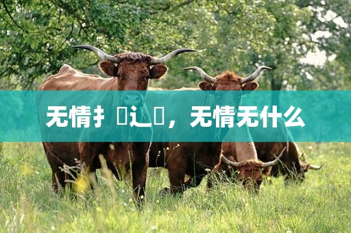 无情扌臿辶畐，无情无什么