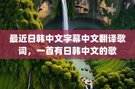 最近日韩中文字幕中文翻译歌词，一首有日韩中文的歌