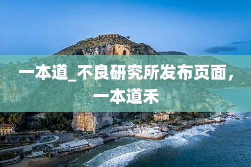 一本道_不良研究所发布页面，一本道禾