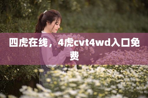 四虎在线，4虎cvt4wd入口免费