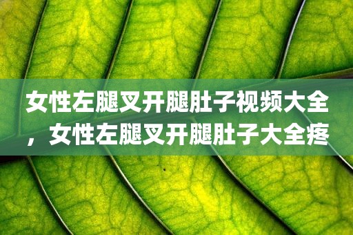 女性左腿叉开腿肚子视频大全，女性左腿叉开腿肚子大全疼