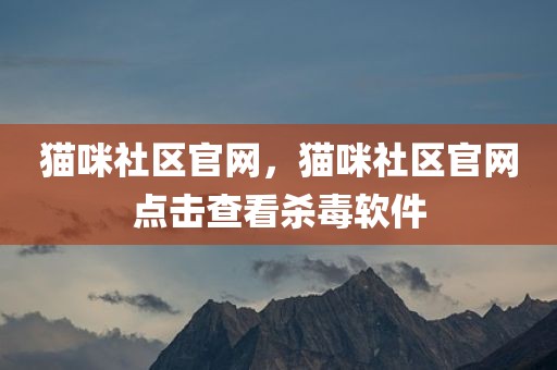 猫咪社区官网，猫咪社区官网点击查看杀毒软件