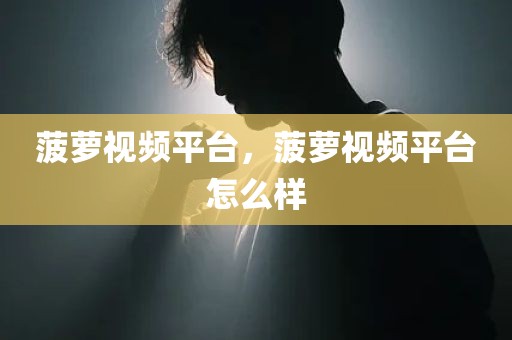 菠萝视频平台，菠萝视频平台怎么样
