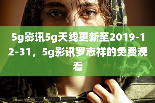 5g影讯5g天线更新至2019-12-31，5g影讯罗志祥的免费观看