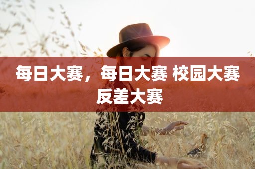 每日大赛，每日大赛 校园大赛 反差大赛