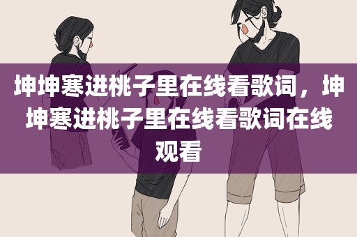坤坤寒进桃子里在线看歌词，坤坤寒进桃子里在线看歌词在线观看