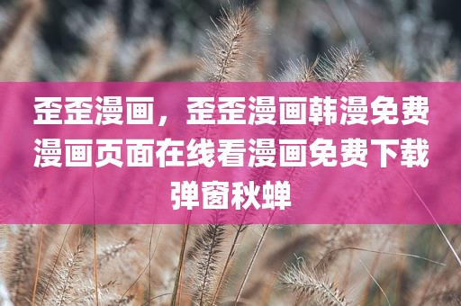 歪歪漫画，歪歪漫画韩漫免费漫画页面在线看漫画免费下载弹窗秋蝉