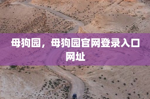 母狗园，母狗园官网登录入口网址