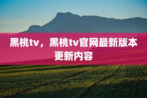 黑桃tv，黑桃tv官网最新版本更新内容