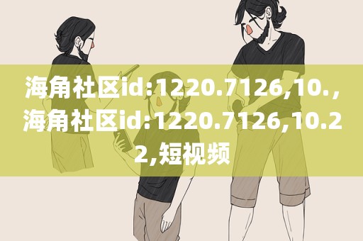 海角社区id:1220.7126,10.，海角社区id:1220.7126,10.22,短视频