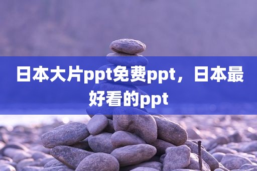 日本大片ppt免费ppt，日本最好看的ppt