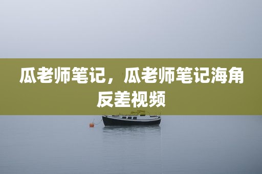 瓜老师笔记，瓜老师笔记海角反差视频