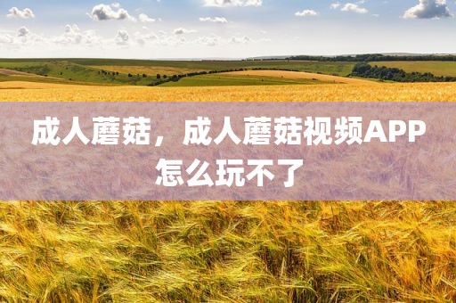 成人蘑菇，成人蘑菇视频APP怎么玩不了