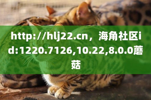 http://hlj22.cn，海角社区id:1220.7126,10.22,8.0.0蘑菇