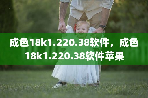 成色18k1.220.38软件，成色18k1.220.38软件苹果