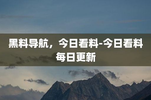 黑料导航，今日看料-今日看料每日更新