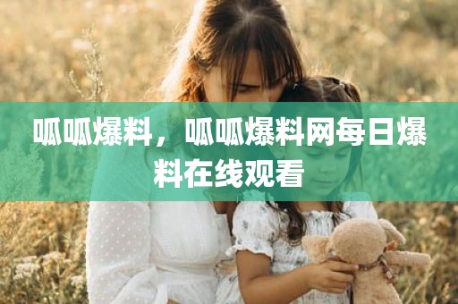 呱呱爆料，呱呱爆料网每日爆料在线观看